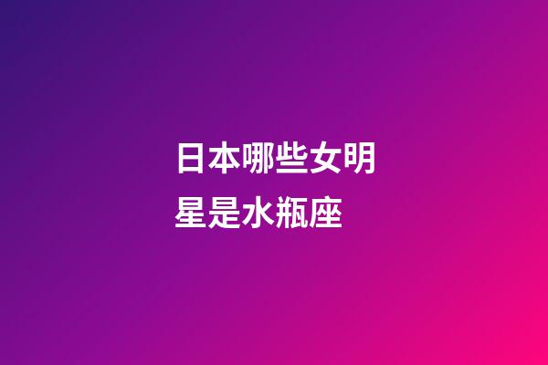 日本哪些女明星是水瓶座-第1張-星座運勢-玄機派