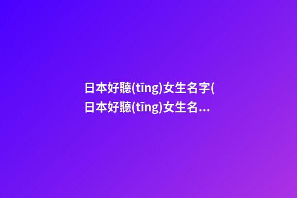 日本好聽(tīng)女生名字(日本好聽(tīng)女生名字兩個(gè)字)