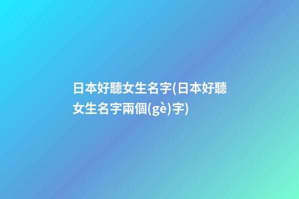 日本好聽女生名字(日本好聽女生名字兩個(gè)字)