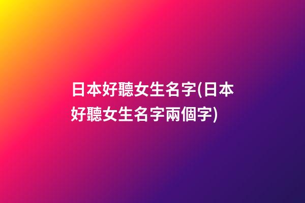 日本好聽女生名字(日本好聽女生名字兩個字)