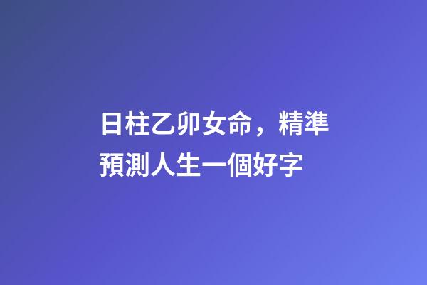 日柱乙卯女命，精準預測人生一個好字-第1張-觀點-玄機派