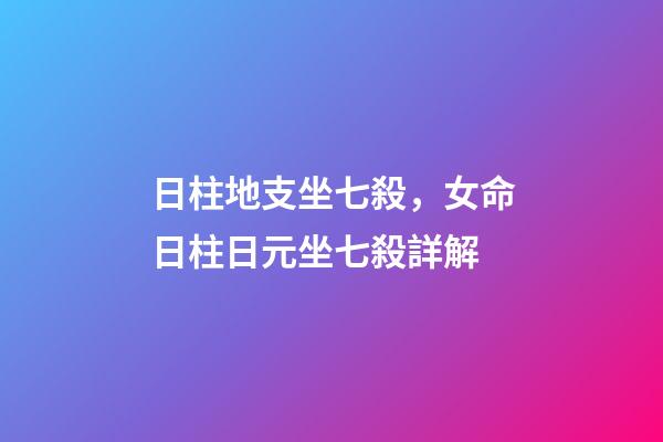 日柱地支坐七殺，女命日柱日元坐七殺詳解