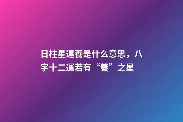 日柱星運養是什么意思，八字十二運若有“養”之星-第1張-觀點-玄機派