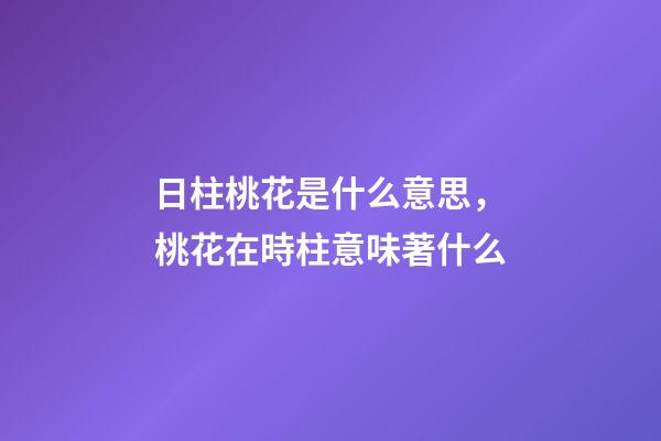 日柱桃花是什么意思，桃花在時柱意味著什么