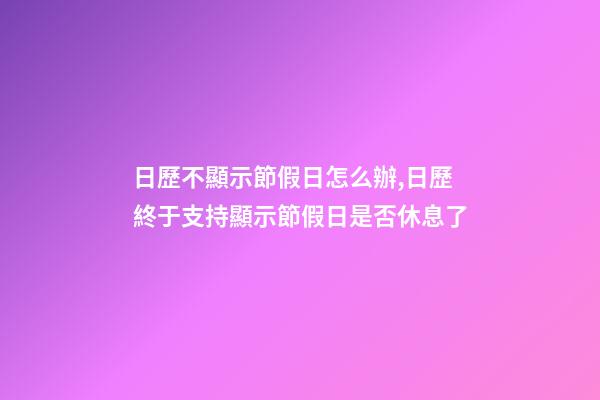 日歷不顯示節假日怎么辦,日歷終于支持顯示節假日是否休息了-第1張-觀點-玄機派