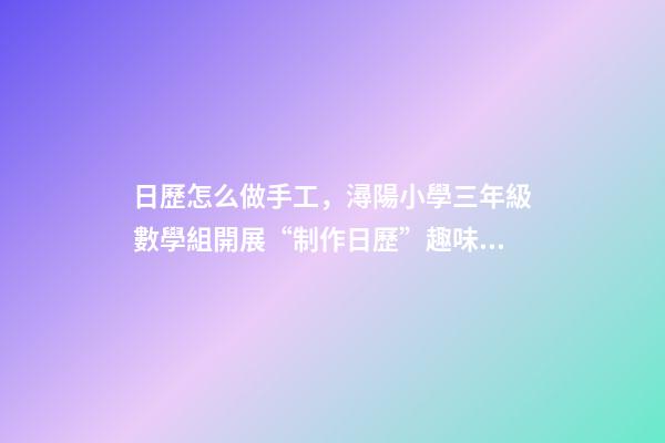 日歷怎么做手工，潯陽小學三年級數學組開展“制作日歷”趣味活動-第1張-觀點-玄機派