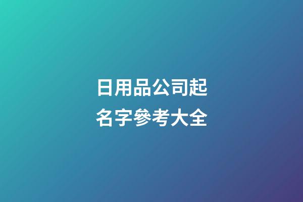 日用品公司起名字參考大全-第1張-公司起名-玄機派