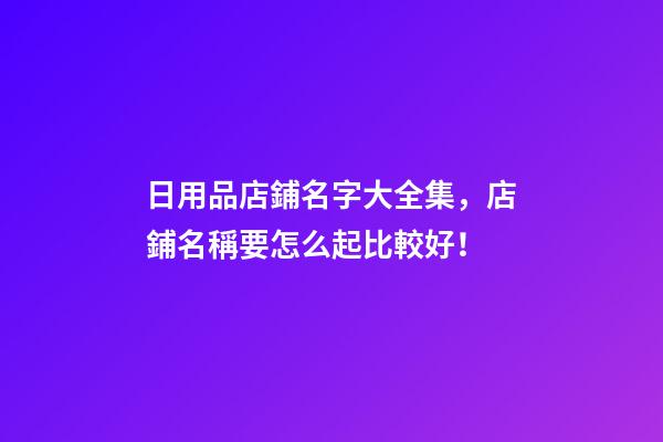 日用品店鋪名字大全集，店鋪名稱要怎么起比較好！-第1張-店鋪起名-玄機派