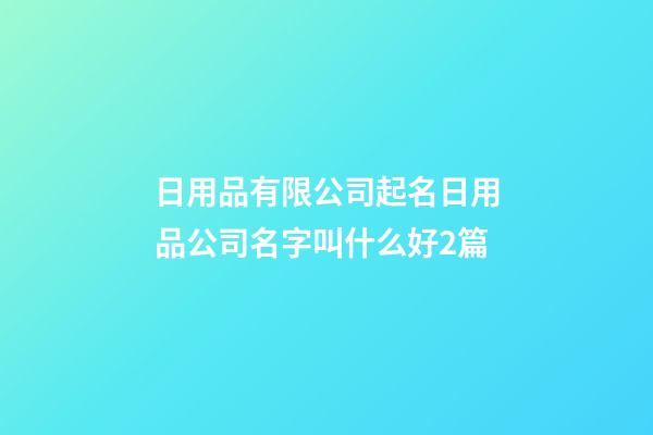 日用品有限公司起名日用品公司名字叫什么好2篇-第1張-公司起名-玄機派