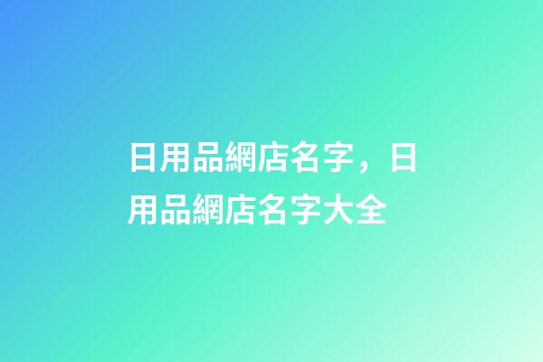 日用品網店名字，日用品網店名字大全-第1張-店鋪起名-玄機派