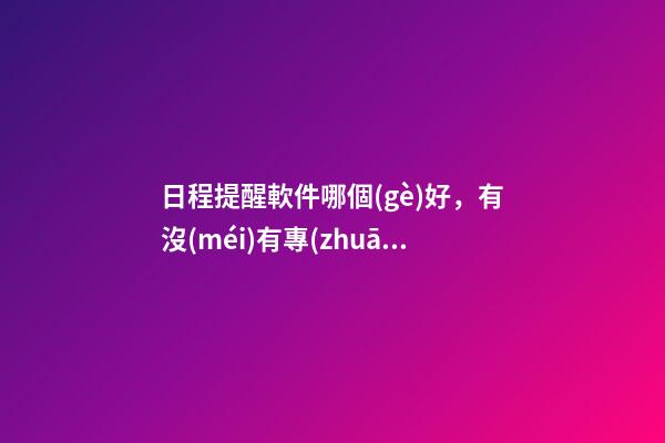 日程提醒軟件哪個(gè)好，有沒(méi)有專(zhuān)門(mén)提醒做事的軟件-第1張-觀點(diǎn)-玄機(jī)派