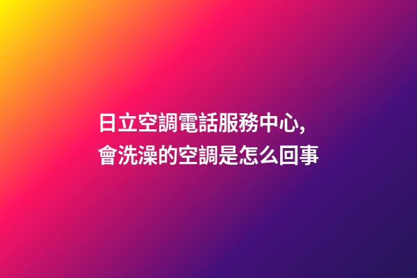 日立空調電話服務中心,會洗澡的空調是怎么回事-第1張-觀點-玄機派