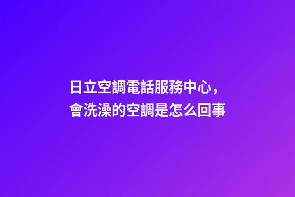 日立空調電話服務中心，會洗澡的空調是怎么回事-第1張-觀點-玄機派