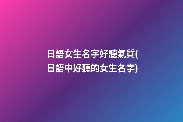 日語女生名字好聽氣質(日語中好聽的女生名字)