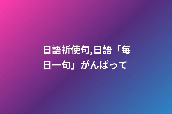 日語祈使句,日語「每日一句」がんばって-第1張-觀點-玄機派