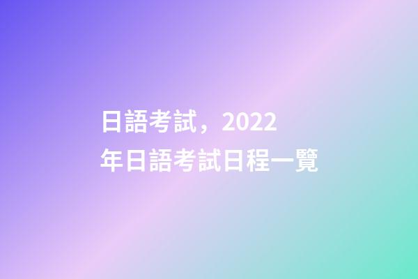 日語考試，2022年日語考試日程一覽-第1張-觀點(diǎn)-玄機(jī)派