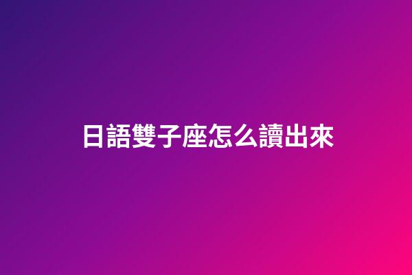 日語雙子座怎么讀出來