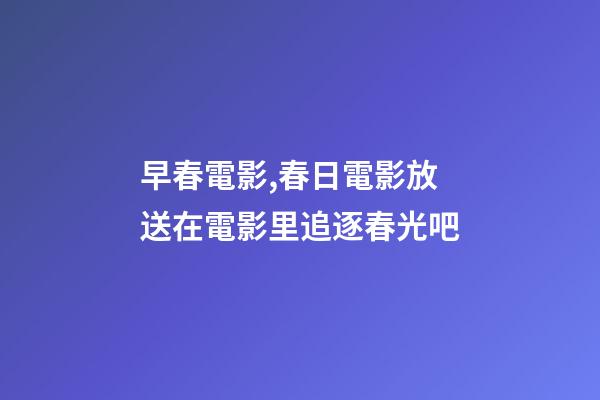 早春電影,春日電影放送在電影里追逐春光吧-第1張-觀點-玄機派