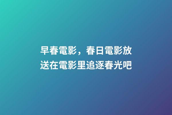 早春電影，春日電影放送在電影里追逐春光吧