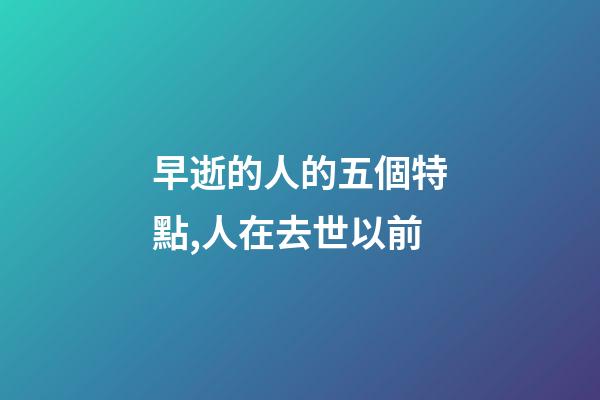 早逝的人的五個特點,人在去世以前-第1張-觀點-玄機派