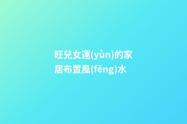 旺兒女運(yùn)的家居布置風(fēng)水