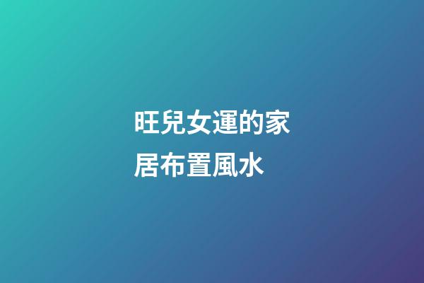 旺兒女運的家居布置風水