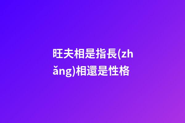 旺夫相是指長(zhǎng)相還是性格