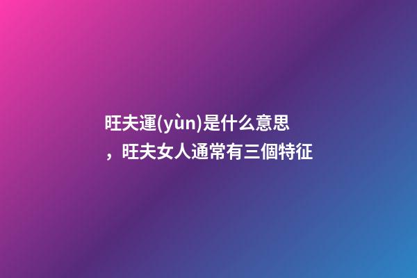 旺夫運(yùn)是什么意思，旺夫女人通常有三個特征-第1張-觀點(diǎn)-玄機(jī)派