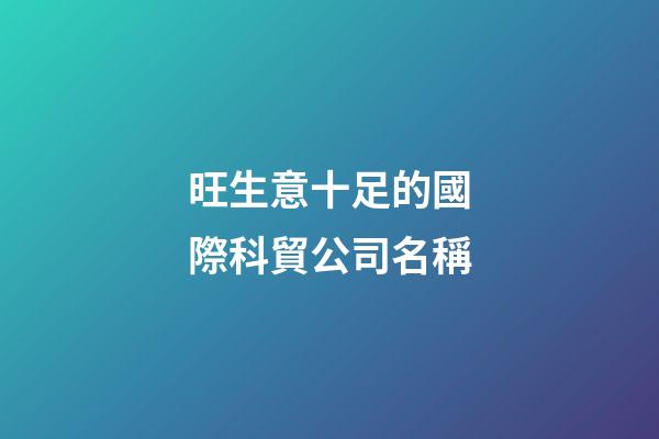 旺生意十足的國際科貿公司名稱-第1張-公司起名-玄機派