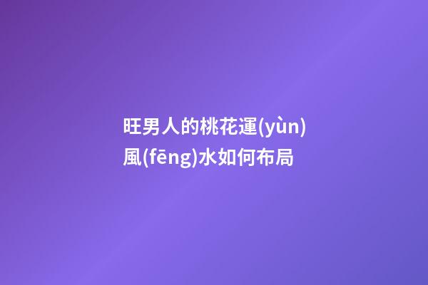 旺男人的桃花運(yùn)風(fēng)水如何布局