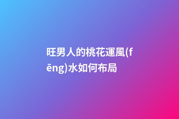 旺男人的桃花運風(fēng)水如何布局