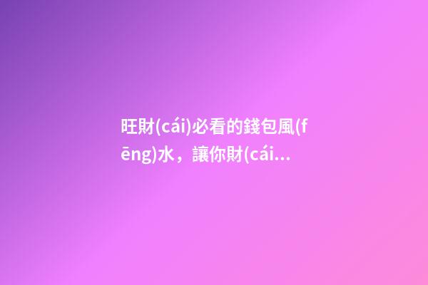 旺財(cái)必看的錢包風(fēng)水，讓你財(cái)運(yùn)旺旺旺