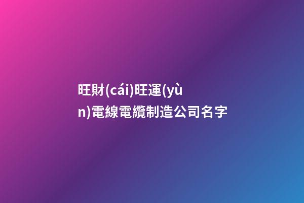旺財(cái)旺運(yùn)電線電纜制造公司名字-第1張-公司起名-玄機(jī)派