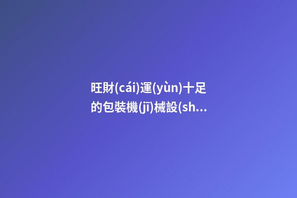 旺財(cái)運(yùn)十足的包裝機(jī)械設(shè)備公司名稱-第1張-公司起名-玄機(jī)派