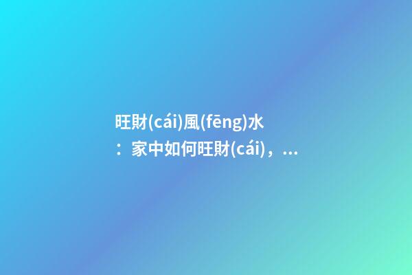 旺財(cái)風(fēng)水：家中如何旺財(cái)，你知道嗎？