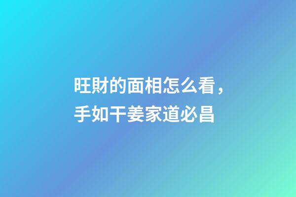 旺財的面相怎么看，手如干姜家道必昌