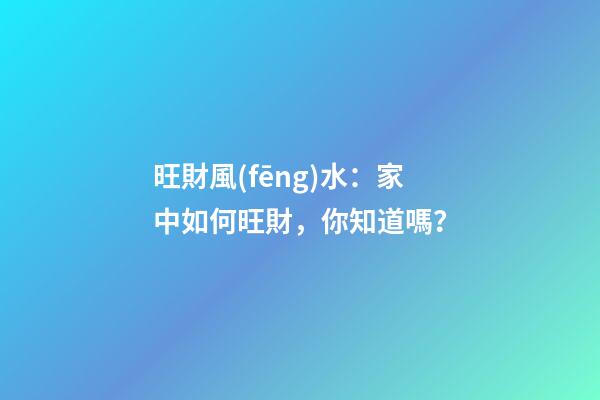 旺財風(fēng)水：家中如何旺財，你知道嗎？