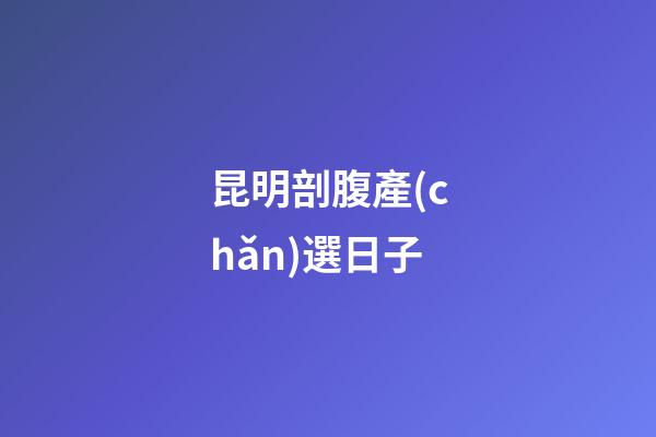 昆明剖腹產(chǎn)選日子