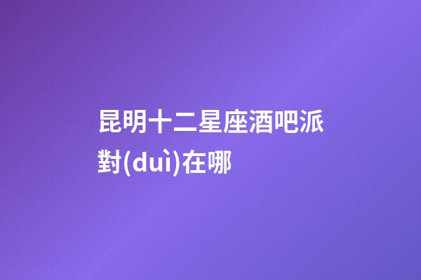 昆明十二星座酒吧派對(duì)在哪-第1張-星座運(yùn)勢(shì)-玄機(jī)派