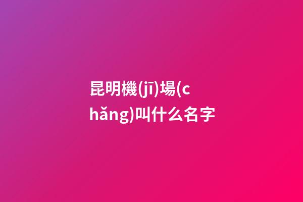 昆明機(jī)場(chǎng)叫什么名字