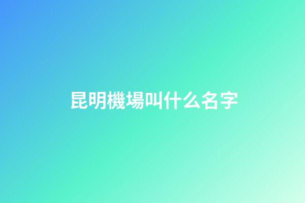 昆明機場叫什么名字