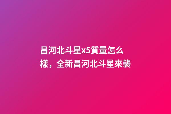 昌河北斗星x5質量怎么樣，全新昌河北斗星來襲-第1張-觀點-玄機派