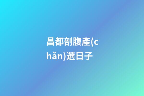 昌都剖腹產(chǎn)選日子