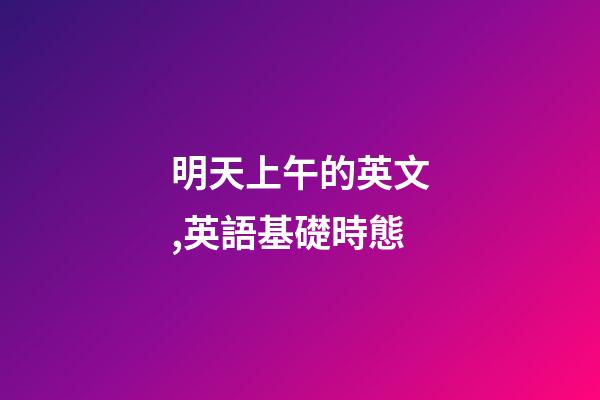 明天上午的英文,英語基礎時態-第1張-觀點-玄機派