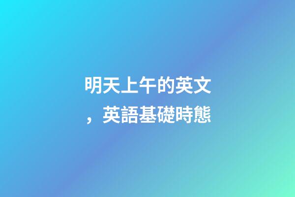 明天上午的英文，英語基礎時態-第1張-觀點-玄機派
