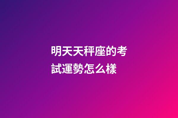 明天天秤座的考試運勢怎么樣-第1張-星座運勢-玄機派