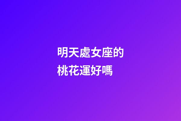 明天處女座的桃花運好嗎-第1張-星座運勢-玄機派