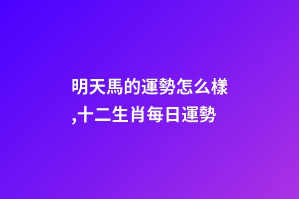 明天馬的運勢怎么樣,十二生肖每日運勢-第1張-觀點-玄機派