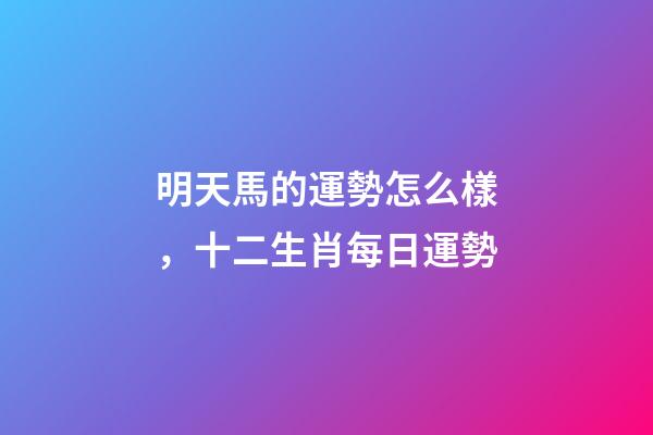 明天馬的運勢怎么樣，十二生肖每日運勢-第1張-觀點-玄機派