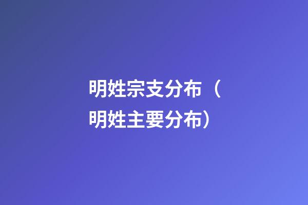 明姓宗支分布（明姓主要分布）